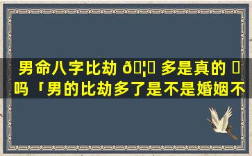 男命八字比劫 🦈 多是真的 ☘ 吗「男的比劫多了是不是婚姻不好」